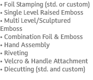 • Foil Stamping (std. or custom) • Single Level Raised Emboss • Multi Level/Sculptured Emboss • Combination Foil & Emboss • Hand Assembly • Riveting • Velcro & Handle Attachment • Diecutting (std. and custom) 
