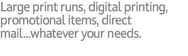 Large print runs, digital printing, promotional items, direct mail...whatever your needs.