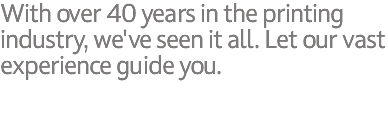 With over 40 years in the printing industry, we've seen it all. Let our vast experience guide you.